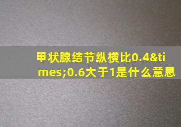 甲状腺结节纵横比0.4×0.6大于1是什么意思