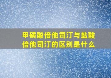 甲磺酸倍他司汀与盐酸倍他司汀的区别是什么