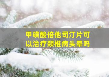 甲磺酸倍他司汀片可以治疗颈椎病头晕吗