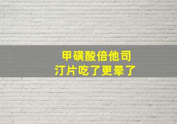 甲磺酸倍他司汀片吃了更晕了