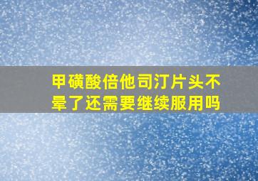 甲磺酸倍他司汀片头不晕了还需要继续服用吗