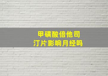 甲磺酸倍他司汀片影响月经吗