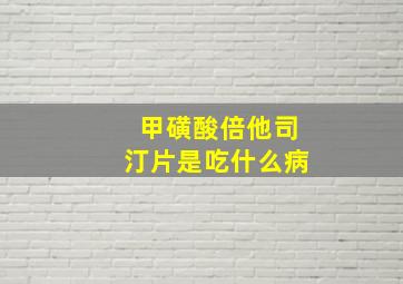 甲磺酸倍他司汀片是吃什么病