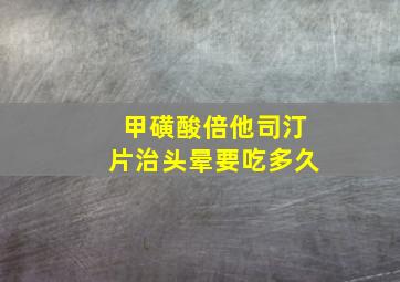 甲磺酸倍他司汀片治头晕要吃多久