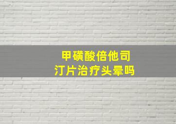 甲磺酸倍他司汀片治疗头晕吗