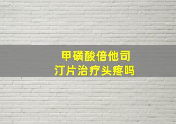 甲磺酸倍他司汀片治疗头疼吗