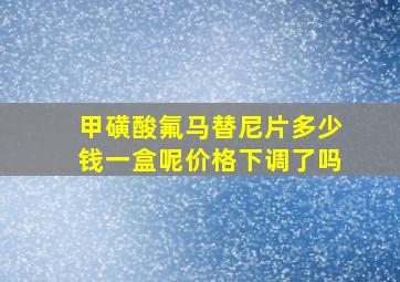 甲磺酸氟马替尼片多少钱一盒呢价格下调了吗