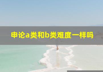 申论a类和b类难度一样吗