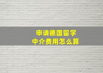 申请德国留学中介费用怎么算