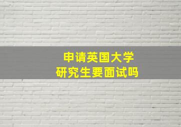 申请英国大学研究生要面试吗