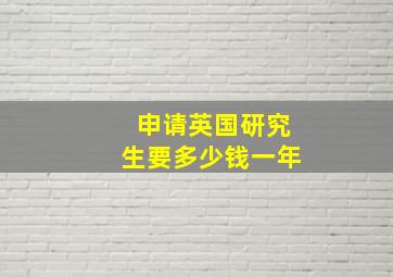 申请英国研究生要多少钱一年