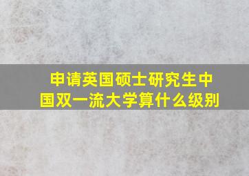 申请英国硕士研究生中国双一流大学算什么级别