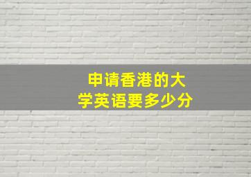 申请香港的大学英语要多少分