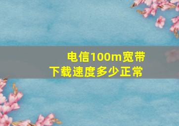 电信100m宽带下载速度多少正常