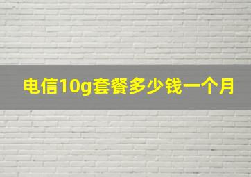 电信10g套餐多少钱一个月