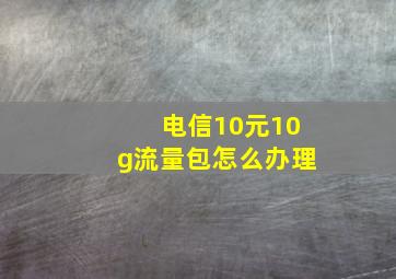 电信10元10g流量包怎么办理