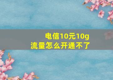 电信10元10g流量怎么开通不了