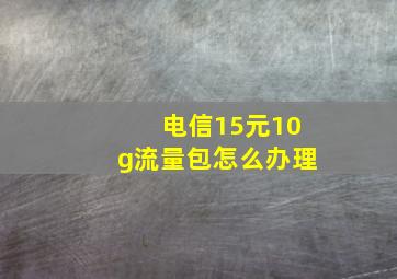 电信15元10g流量包怎么办理