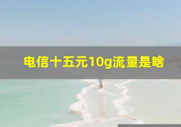 电信十五元10g流量是啥