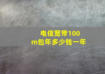 电信宽带100m包年多少钱一年