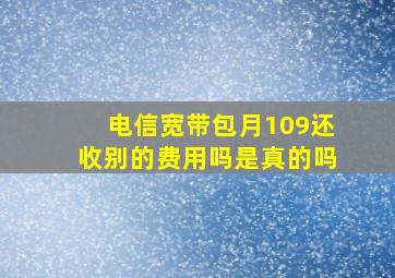 电信宽带包月109还收别的费用吗是真的吗