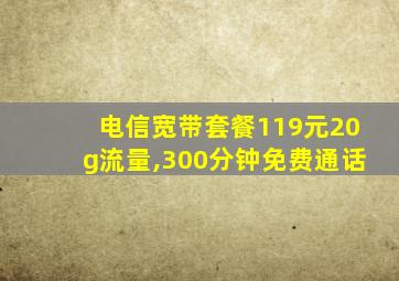 电信宽带套餐119元20g流量,300分钟免费通话