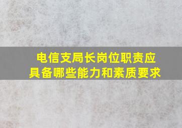 电信支局长岗位职责应具备哪些能力和素质要求