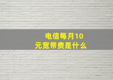 电信每月10元宽带费是什么