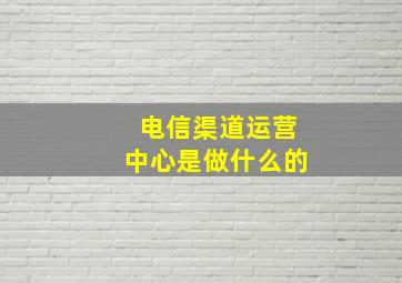 电信渠道运营中心是做什么的