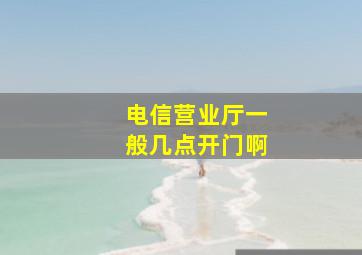 电信营业厅一般几点开门啊