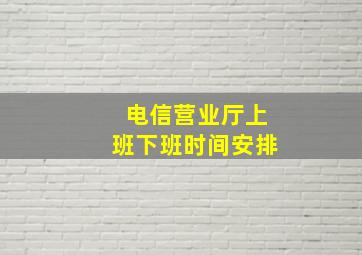 电信营业厅上班下班时间安排