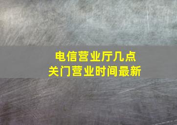 电信营业厅几点关门营业时间最新