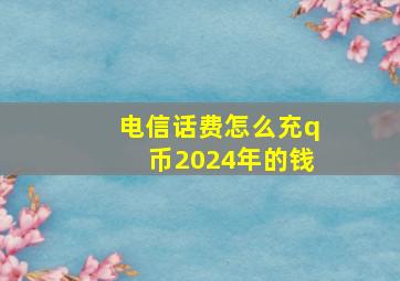 电信话费怎么充q币2024年的钱