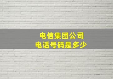 电信集团公司电话号码是多少