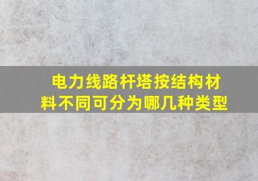 电力线路杆塔按结构材料不同可分为哪几种类型