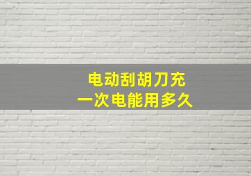 电动刮胡刀充一次电能用多久