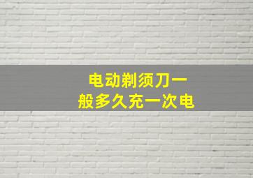 电动剃须刀一般多久充一次电