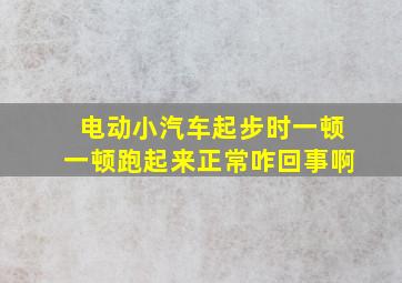 电动小汽车起步时一顿一顿跑起来正常咋回事啊