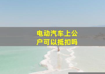 电动汽车上公户可以抵扣吗