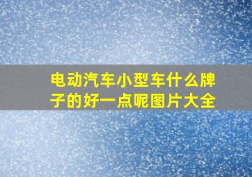 电动汽车小型车什么牌子的好一点呢图片大全