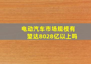 电动汽车市场规模有望达8028亿以上吗