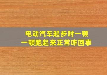 电动汽车起步时一顿一顿跑起来正常咋回事