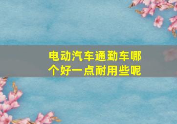 电动汽车通勤车哪个好一点耐用些呢