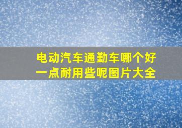 电动汽车通勤车哪个好一点耐用些呢图片大全