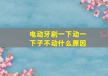 电动牙刷一下动一下子不动什么原因