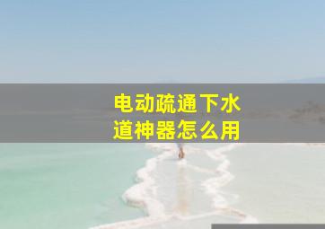 电动疏通下水道神器怎么用