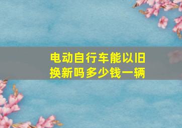 电动自行车能以旧换新吗多少钱一辆