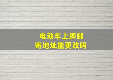 电动车上牌邮寄地址能更改吗