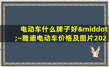 电动车什么牌子好·~雅迪电动车价格及图片2021新款