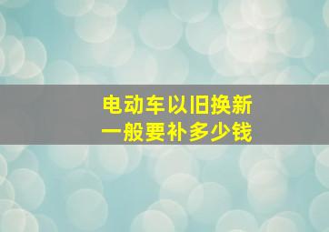 电动车以旧换新一般要补多少钱